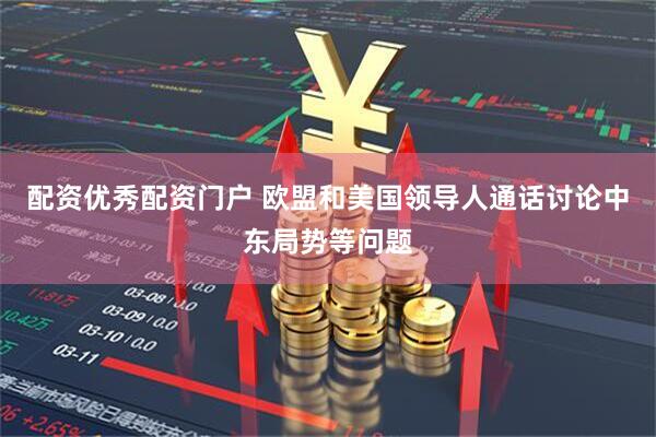 配资优秀配资门户 欧盟和美国领导人通话讨论中东局势等问题