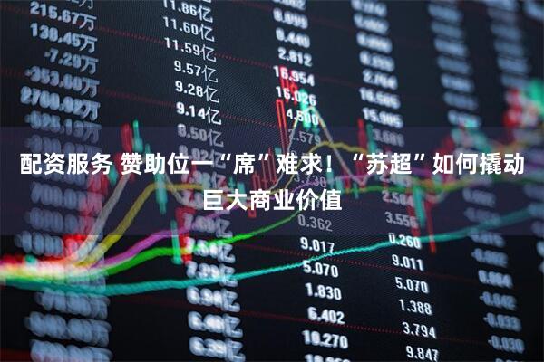 配资服务 赞助位一“席”难求！“苏超”如何撬动巨大商业价值