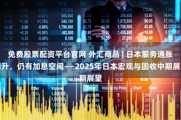 免费股票配资平台官网 外汇商品 | 日本服务通胀回升，仍有加息空间——2025年日本宏观与固收中期展望