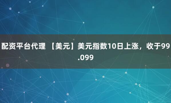 配资平台代理 【美元】美元指数10日上涨，收于99.099