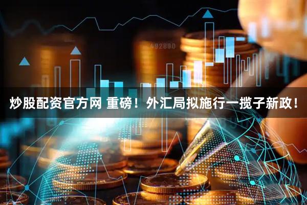 炒股配资官方网 重磅！外汇局拟施行一揽子新政！