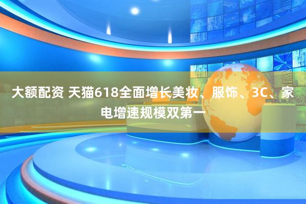 大额配资 天猫618全面增长美妆、服饰、3C、家电增速规模双第一