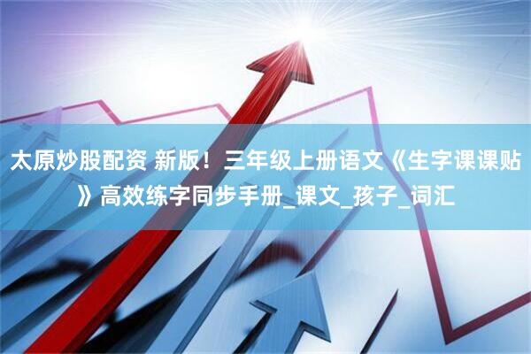 太原炒股配资 新版！三年级上册语文《生字课课贴》高效练字同步手册_课文_孩子_词汇