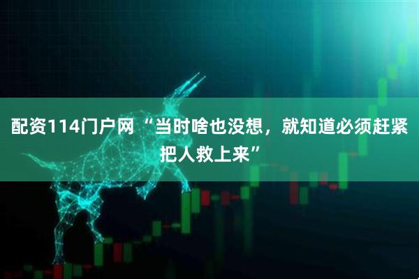 配资114门户网 “当时啥也没想，就知道必须赶紧把人救上来”