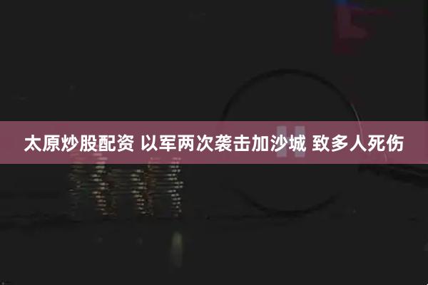 太原炒股配资 以军两次袭击加沙城 致多人死伤