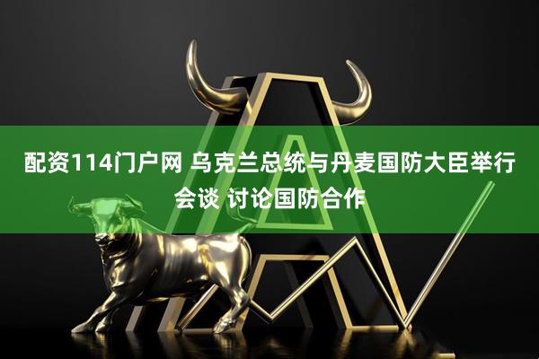 配资114门户网 乌克兰总统与丹麦国防大臣举行会谈 讨论国防合作