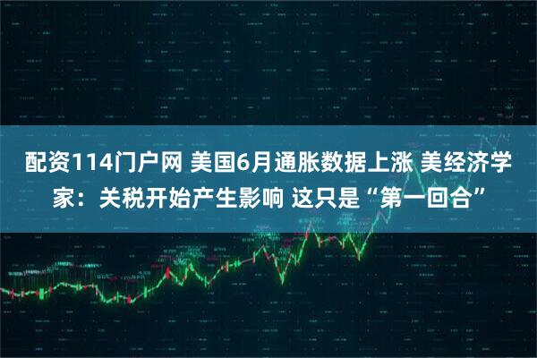 配资114门户网 美国6月通胀数据上涨 美经济学家：关税开始产生影响 这只是“第一回合”