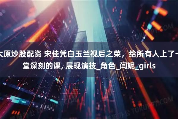 太原炒股配资 宋佳凭白玉兰视后之荣，给所有人上了一堂深刻的课, 展现演技_角色_闫妮_girls