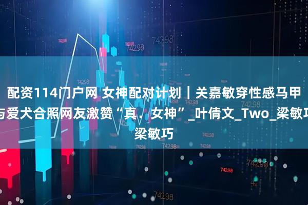 配资114门户网 女神配对计划｜关嘉敏穿性感马甲与爱犬合照网友激赞“真．女神”_叶倩文_Two_梁敏巧