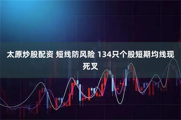 太原炒股配资 短线防风险 134只个股短期均线现死叉