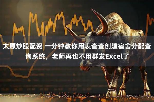 太原炒股配资 一分钟教你用表查查创建宿舍分配查询系统，老师再也不用群发Excel了