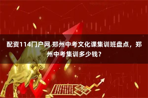 配资114门户网 郑州中考文化课集训班盘点，郑州中考集训多少钱？
