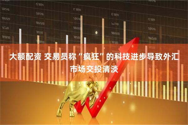 大额配资 交易员称“疯狂”的科技进步导致外汇市场交投清淡