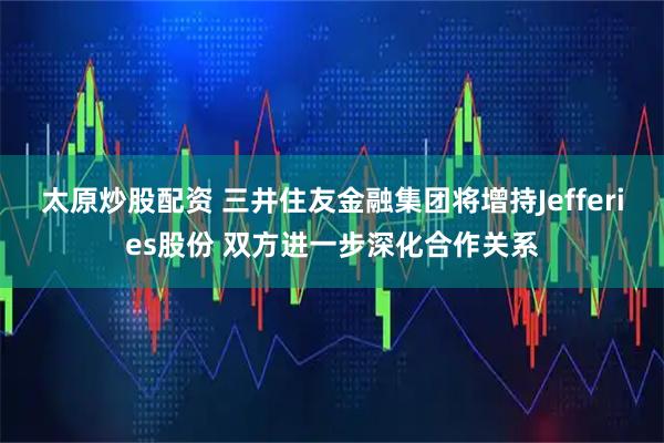 太原炒股配资 三井住友金融集团将增持Jefferies股份 双方进一步深化合作关系