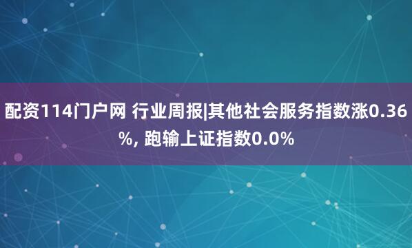 配资114门户网 行业周报|其他社会服务指数涨0.36%, 跑输上证指数0.0%