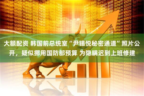 大额配资 韩国前总统室“尹锡悦秘密通道”照片公开，疑似挪用国防部预算 为隐瞒迟到上班修建