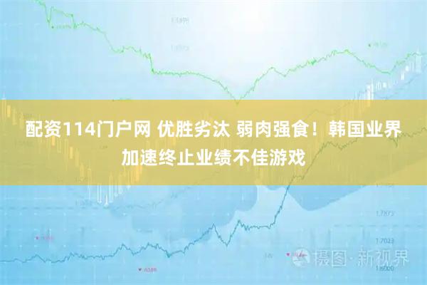 配资114门户网 优胜劣汰 弱肉强食！韩国业界加速终止业绩不佳游戏