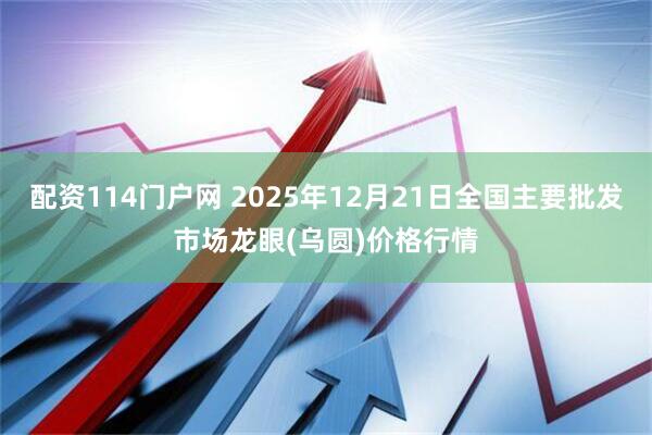 配资114门户网 2025年12月21日全国主要批发市场龙眼(乌圆)价格行情